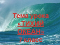 Тема урока
ТИХИЙ ОКЕАН
7 класс