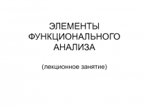 ЭЛЕМЕНТЫ ФУНКЦИОНАЛЬНОГО АНАЛИЗА
(лекционное занятие)
