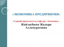 ЭКОНОМИКА ПРЕДПРИЯТИЯ 
Старший преподаватель кафедры Экономика
Жайлаубаева