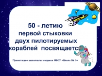50 - летию первой стыковки двух пилотируемых кораблей посвящается П резентацию