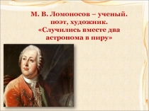 М. В. Ломоносов – ученый. поэт, художник. Случились вместе два астронома в