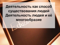 Деятельность как способ существования людей Деятельность людей и её многообразие