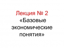 Лекция № 2 Базовые экономические понятия
