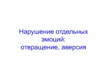 Нарушение отдельных эмоций: отвращение, аверсия