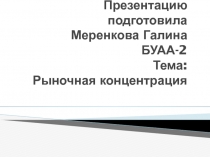 Презентацию подготовила Меренкова Галина БУАА-2 Тема : Рыночная концентрация