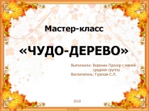 Мастер-класс
ЧУДО-ДЕРЕВО 
2018
Выполнили: Воронин Прохор с мамой
средняя
