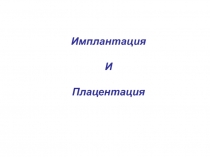 Имплантация
И
Плацентация