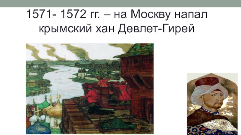 1571- 1572 гг. – на Москву напал крымский хан Девлет-Гирей