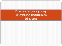 Презентация к уроку Научное познание 10 класс