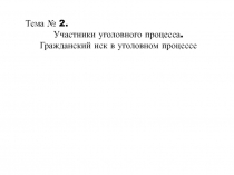 Тема № 2.
Участники уголовного процесса.
Гражданский иск в уголовном процессе