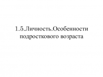 1.5.Личность.Особенности подросткового возраста