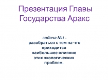 Презентация Главы Государства Аракс
задача №1  - разобраться с тем на что