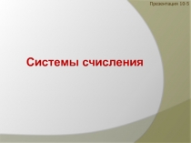 Системы счисления
Презентация 10-5
