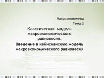 Макроэкономика
Тема 3
Классическая модель макроэкономического