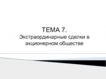 ТЕМА 7.
Экстраординарные сделки в акционерном обществе