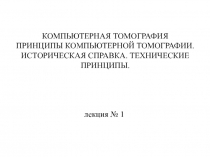 КОМПЬЮТЕРНАЯ ТОМОГРАФИЯ
Принципы компьютерной томографии. Историческая справка