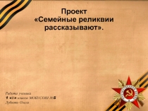 Проект
Семейные реликвии рассказывают.
Работа ученика
1 В класса МОБУСОШ