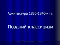 Архитектура 1830-1840-х гг. Поздний классицизм