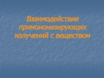 Взаимодействие прямоионизирующих излучений с веществом