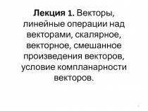 Лекция 1. Векторы, линейные операции над векторами, скалярное, векторное,