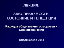 ЛЕКЦИЯ: ЗАБОЛЕВАЕМОСТЬ, СОСТОЯНИЕ И ТЕНДЕНЦИИ Кафедра общественного здоровья и