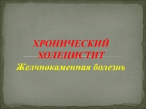 ХРОНИЧЕСКИЙ ХОЛЕЦИСТИТ Желчнокаменная болезнь