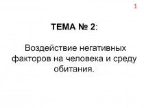 ТЕМА № 2 : Воздействие негативных факторов на человека и среду обитания