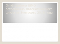 Отчёт работы ШМО естественно-математического цикла за 3четверть 2018 года