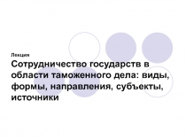 Лекция Сотрудничество государств в области таможенного дела: виды, формы,