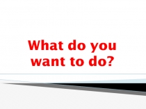 What do you want to do?