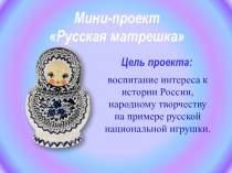 Мини-проект
Русская матрешка
воспитание интереса к истории России, народному