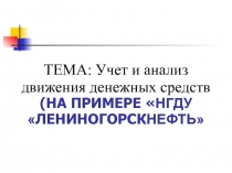 ТЕМА: Учет и анализ движения денежных средств (НА ПРИМЕРЕ  НГДУ  ЛЕНИНОГОРСК