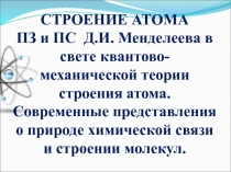 СТРОЕНИЕ АТОМА
ПЗ и ПС Д.И. Менделеева в свете квантово-механической теории