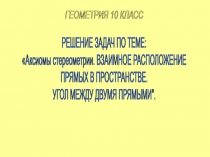 РЕШЕНИЕ ЗАДАЧ ПО ТЕМЕ:
Аксиомы стереометрии. ВЗАИМНОЕ РАСПОЛОЖЕНИЕ
ПРЯМЫХ В