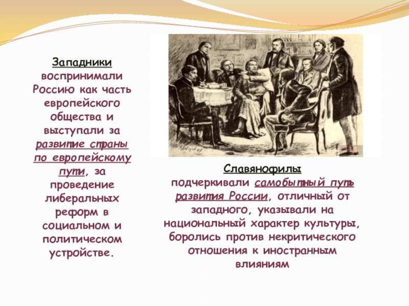 Русская культура 19 века Западникивоспринимали Россию как часть европейского общества и выступали за развитие страны Западникивоспринимали Россию как часть европейского общества и выступали за развитие страны по европейскому пути, за проведение либеральных