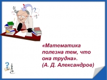 Математика полезна тем, что она трудна. ( А. Д. Александров)