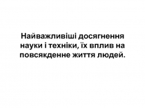 Найважливіші досягнення науки і техніки, їх вплив на повсякденне життя людей