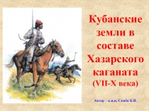 Кубанские земли в составе Хазарского каганата
( VII-X века)
Автор – к.и.н