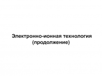 Электронно-ионная технология
(продолжение)