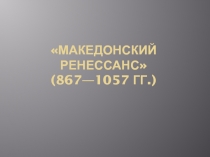 МАКЕДОНСКИЙ РЕНЕССАНС (867—1057 гг.)