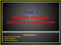 Тема 1.
Понятие общения:
сущность и содержание
Учебные вопросы :
1. Общение как