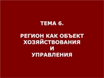 ТЕМА 6.
РЕГИОН КАК ОБЪЕКТ
ХОЗЯЙСТВОВАНИЯ
И
УПРАВЛЕНИЯ