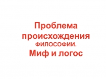 Проблема происхождения ФИЛОСОФИИ. Миф и логос