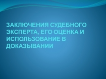 ЗАКЛЮЧЕНИЯ СУДЕБНОГО ЭКСПЕРТА, ЕГО ОЦЕНКА И ИСПОЛЬЗОВАНИЕ В ДОКАЗЫВАНИИ