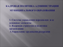 КАДРОВАЯ ПОЛИТИКА АДМИНИСТРАЦИИ МУНИЦИПАЛЬНОГО ОБРАЗОВАНИЯ
1. Система
