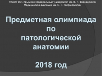 Предметная олимпиада по
патологической анатомии
2018 год
ФГАОУ ВО Крымский