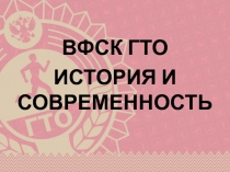 ВФСК ГТО
ИСТОРИЯ И СОВРЕМЕННОСТЬ