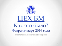 ЦЕХ БМ Как это было? Февраль-март 2016 года
