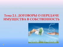 Тема 2.1. ДОГОВОРЫ О ПЕРЕДАЧЕ ИМУЩЕСТВА В СОБСТВЕННОСТЬ