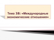 Тема 38:  Международные экономические отношения